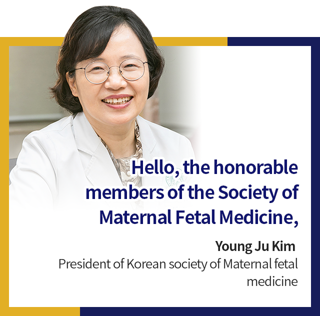 Dear members of Korean Society of Maternal Fetal Medicine, / Yoon-Ha Kim / President of Korean society of Maternal fetal medicine